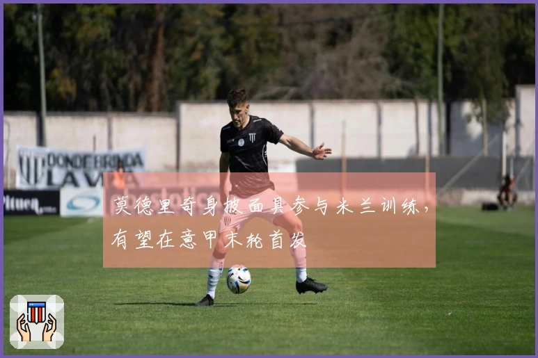 莫德里奇身披面具参与米兰训练，有望在意甲末轮首发