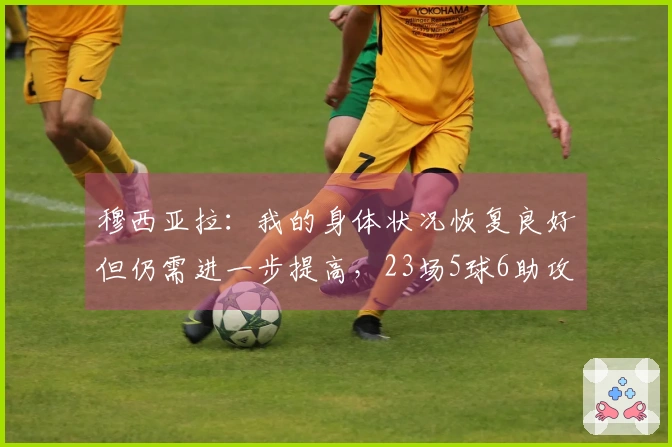 穆西亚拉：我的身体状况恢复良好但仍需进一步提高，23场5球6助攻！