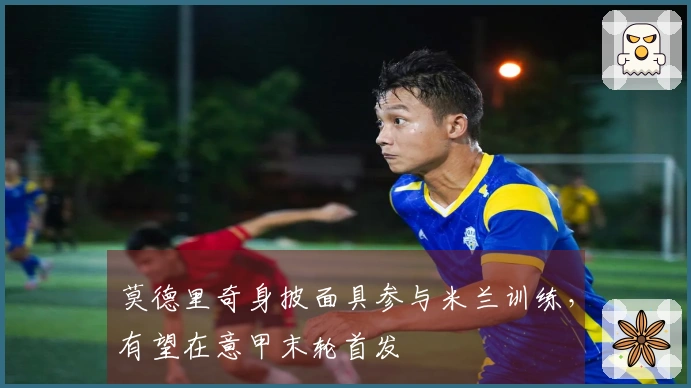 莫德里奇身披面具参与米兰训练,有望在意甲末轮首发