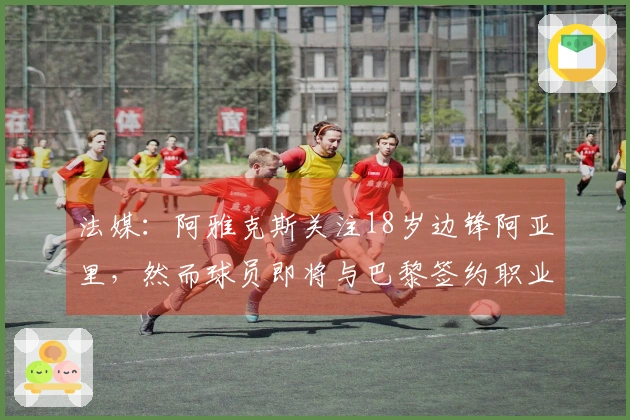 法媒:阿雅克斯关注18岁边锋阿亚里,然而球员即将与巴黎签约职业合同